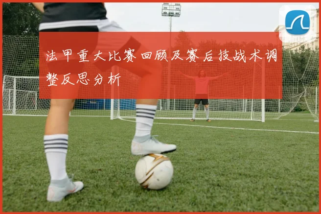 法甲重大比赛回顾及赛后技战术调整反思分析