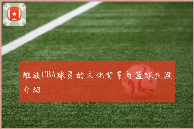 维族CBA球员的文化背景与篮球生涯介绍