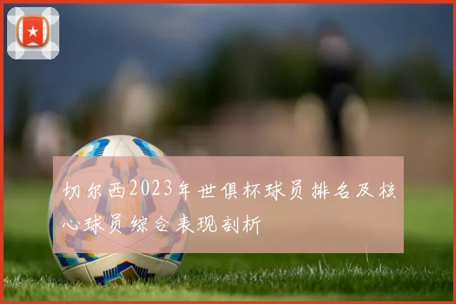 切尔西2023年世俱杯球员排名及核心球员综合表现剖析