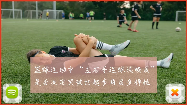 篮球运动中“左右手运球流畅度”是否决定突破的起步角度多样性