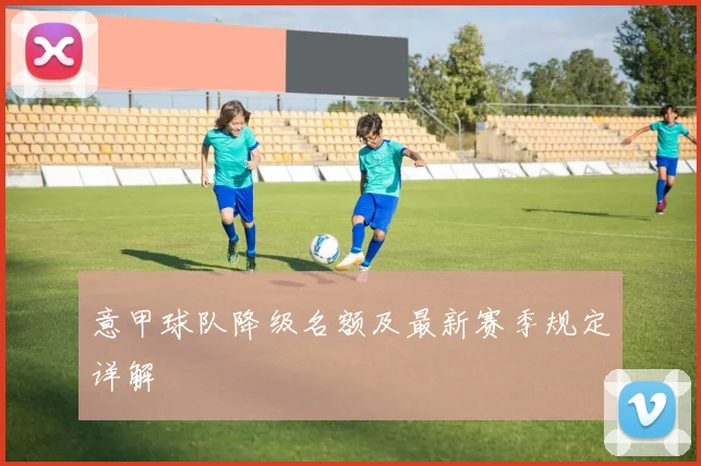 意甲球队降级名额及最新赛季规定详解