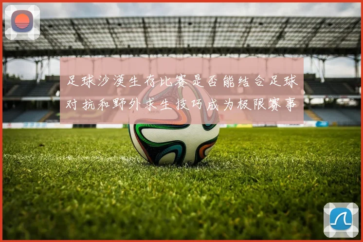 足球沙漠生存比赛是否能结合足球对抗和野外求生技巧成为极限赛事形式