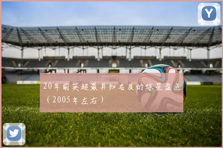 20年前英超最具知名度的球星盘点（2005年左右）
