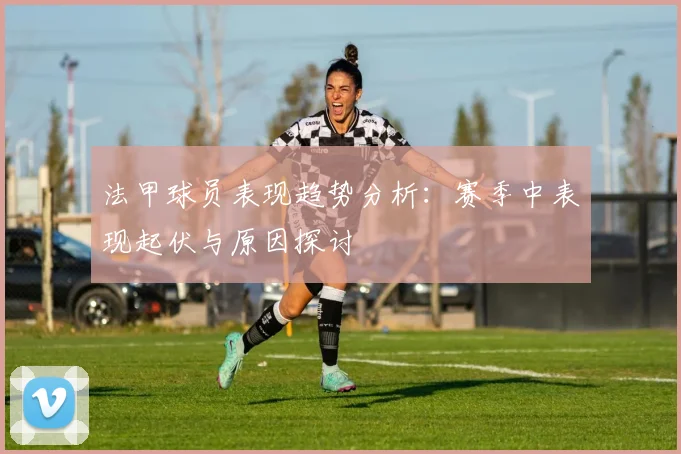 法甲球员表现趋势分析：赛季中表现起伏与原因探讨