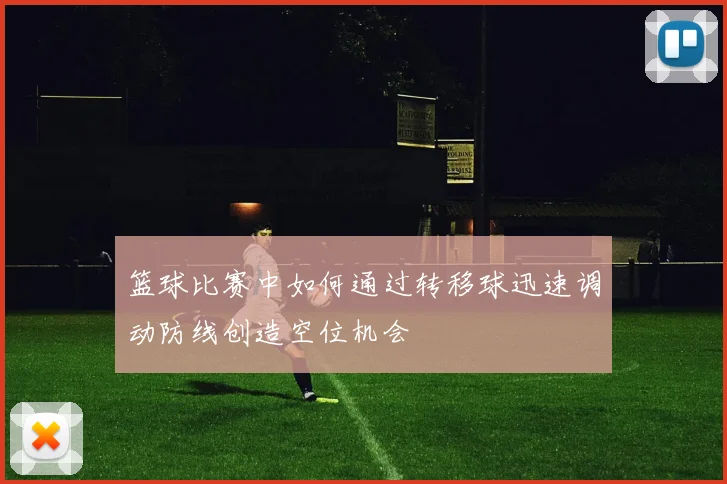 篮球比赛中如何通过转移球迅速调动防线创造空位机会