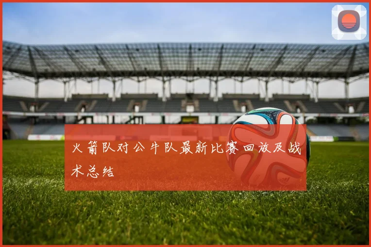 火箭队对公牛队最新比赛回放及战术总结