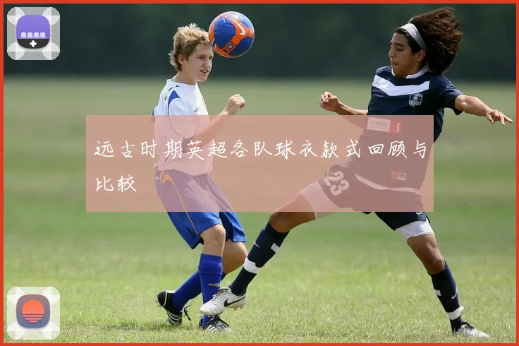 远古时期英超各队球衣款式回顾与比较