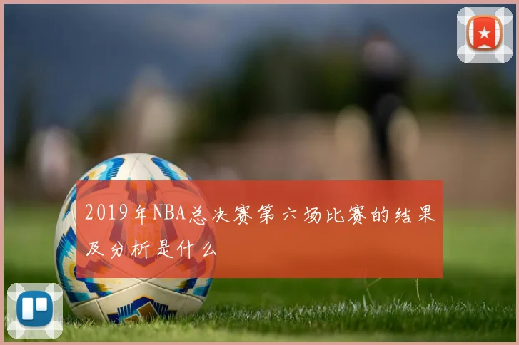 2019年NBA总决赛第六场比赛的结果及分析是什么