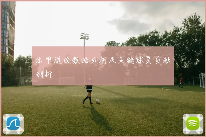 法甲进攻数据分析及关键球员贡献剖析