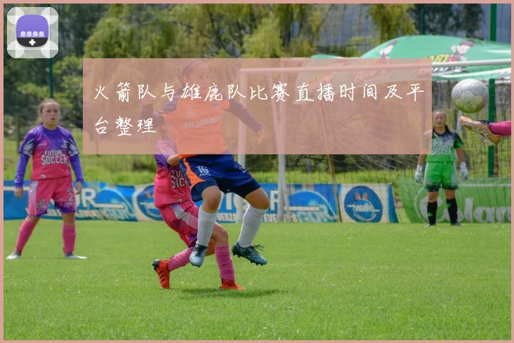 火箭队与雄鹿队比赛直播时间及平台整理