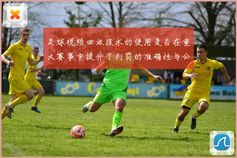 足球视频回放技术的使用是否在重大赛事中提升了判罚的准确性与公信力