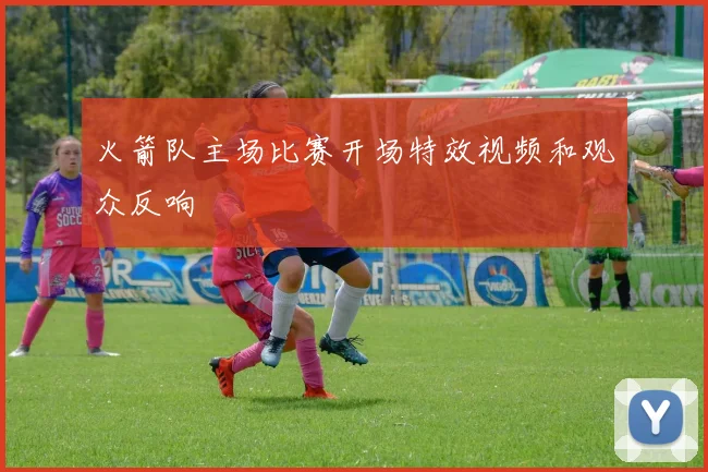 火箭队主场比赛开场特效视频和观众反响