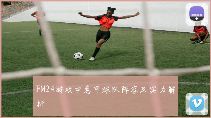 FM24游戏中意甲球队阵容及实力解析