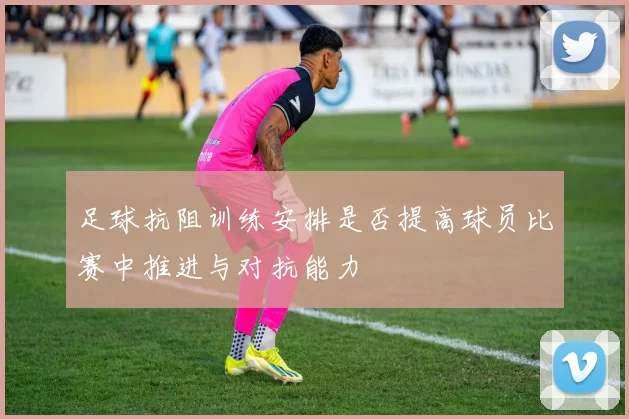 足球抗阻训练安排是否提高球员比赛中推进与对抗能力
